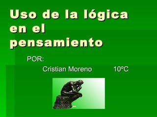 Uso de la lógica en el pensamiento POR: Cristian Moreno  10ºC 