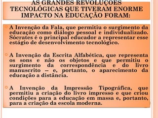 AS GRANDES REVOLUÇÕES
TECNOLÓGICAS QUE TIVERAM ENORME
IMPACTO NA EDUCAÇÃO FORAM:
 A Invenção da Fala, que permitiu o surg...