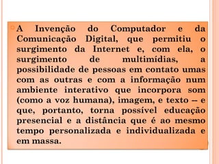  A Invenção do Computador e da
Comunicação Digital, que permitiu o
surgimento da Internet e, com ela, o
surgimento de mul...