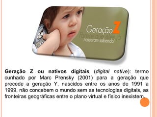 Geração Z ou nativos digitais (digital native): termo
cunhado por Marc Prensky (2001) para a geração que
precede a geração...