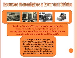 Desde o Século XVI, partindo da pedra de giz,
passando pelo mimeógrafo chegando ao
retroprojetor, a tecnologia analógica d...
