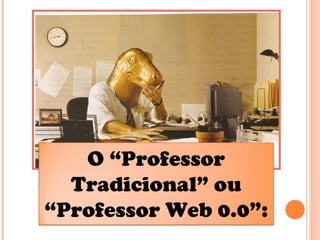 O “Professor
Tradicional” ou
“Professor Web 0.0”:
 