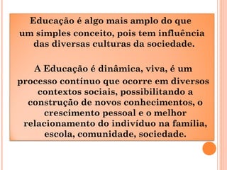 Educação é algo mais amplo do que
um simples conceito, pois tem influência
das diversas culturas da sociedade.
A Educação ...