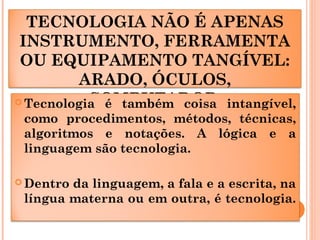 TECNOLOGIA NÃO É APENAS
INSTRUMENTO, FERRAMENTA
OU EQUIPAMENTO TANGÍVEL:
ARADO, ÓCULOS,
COMPUTADOR Tecnologia é também co...