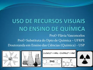 Prof.ª Flávia Vasconcelos
Prof.ª Substituta do Dpto de Química – UFRPE
Doutoranda em Ensino das Ciências (Química) - USP

 