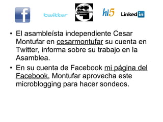 El asambleísta independiente Cesar Montufar en  cesarmontufar  su cuenta en Twitter, informa sobre su trabajo en la Asamblea.  En su cuenta de Facebook  mi página del Facebook , Montufar aprovecha este microblogging para hacer sondeos.  
