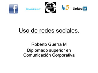 Uso de redes sociales . Roberto Guerra M Diplomado superior en Comunicación Corporativa 