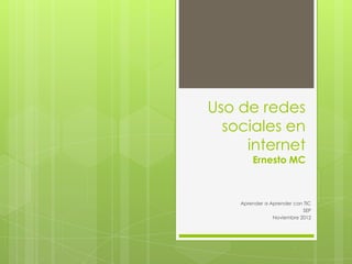 Uso de redes
  sociales en
     internet
        Ernesto MC



    Aprender a Aprender con TIC
                           SEP
                Noviembre 2012
 