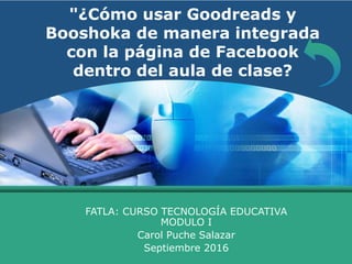 LOGO "¿Cómo usar Goodreads y
Booshoka de manera integrada
con la página de Facebook
dentro del aula de clase?
FATLA: CURSO TECNOLOGÍA EDUCATIVA
MODULO I
Carol Puche Salazar
Septiembre 2016
 