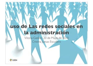 uso de Las redes sociales en
     la administración	

     Vitoria-Gasteiz, 20 de Mayo de 2010	

            Cristina Juesas Escudero	

 