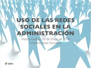 USO DE LAS REDES
 SOCIALES EN LA
ADMINISTRACIÓN
 Vitoria-Gasteiz, 20 de Mayo de 2010
        Cristina Juesas Escudero
 