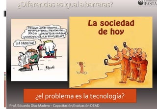 ¿Diferencias es igual a barreras? 
¿el problema es la tecnología? 
Prof. Eduardo Díaz Madero – Capacitación/Evaluación DEAD 
 
