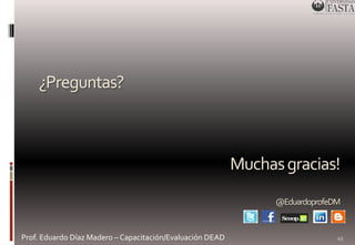 ¿Preguntas? 
Prof. Eduardo Díaz Madero – Capacitación/Evaluación DEAD 
Muchas gracias! 
@EduardoprofeDM 
45 
