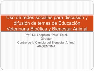 Uso de redes sociales para discusión y
difusión de temas de Educación
Veterinaria Bioética y Bienestar Animal
Prof. Dr. Leopoldo “Polo” Estol.
Director
Centro de la Ciencia del Bienestar Animal
ARGENTINA

 