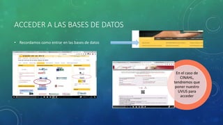 ACCEDER A LAS BASES DE DATOS
• Recordamos como entrar en las bases de datos
En el caso de
CINAHL,
tendremos que
poner nuestro
UVUS para
acceder
 