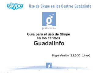 Guía para el uso de Skype
      en los centros
   Guadalinfo
              Skype Versión 2.2.0.35 (Linux)
 