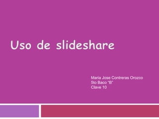 Uso de slideshare Maria Jose Contreras Orozco 5to Baco “B” Clave 10 
