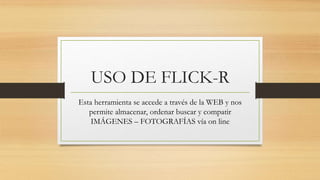 USO DE FLICK-R
Esta herramienta se accede a través de la WEB y nos
permite almacenar, ordenar buscar y compatir
IMÁGENES – FOTOGRAFÍAS vía on line
 