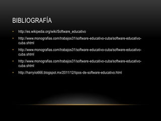BIBLIOGRAFÍA
•   http://es.wikipedia.org/wiki/Software_educativo
•   http://www.monografias.com/trabajos31/software-educativo-cuba/software-educativo-
    cuba.shtml
•   http://www.monografias.com/trabajos31/software-educativo-cuba/software-educativo-
    cuba.shtml
•   http://www.monografias.com/trabajos31/software-educativo-cuba/software-educativo-
    cuba.shtml
•   http://harryiio666.blogspot.mx/2011/12/tipos-de-software-educativo.html
 