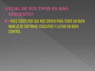  CUAL   DE SUS TIPOS ES MAS
 EFICIENTE?
R=PUES TODOS POR QUE NOS SIRVEN PARA TENER UN BUEN
  MANEJO DE SOFTWARE EDUCATIVO Y LLEVAR UN BUEN
  CONTROL.
 