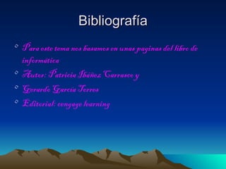 Bibliografía
• Para este tema nos basamos en unas paginas del libro de
  informática
• Autor: Patricia Ibáñez Carrasco y
• Gerardo García Torres
• Editorial: cengage learning
 
