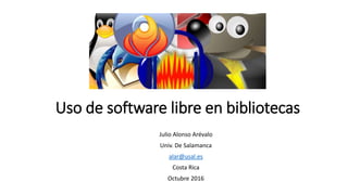 Uso de software libre en bibliotecas
Julio Alonso Arévalo
Univ. De Salamanca
alar@usal.es
Costa Rica
Octubre 2016
 