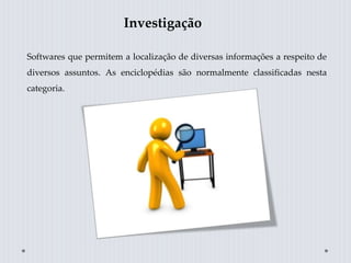 Investigação
Softwares que permitem a localização de diversas informações a respeito de
diversos assuntos. As enciclopédias são normalmente classificadas nesta
categoria.
 