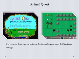 Animal Quest
• Um exemplo desse tipo de software de simulação, para aulas de Ciências ou
Biologia.
 