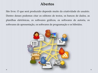Abertos
São livre. O que será produzido depende muito da criatividade do usuário.
Dentro desses podemos citar os editores de textos, os bancos de dados, as
planilhas eletrônicas, os softwares gráficos, os softwares de autoria, os
softwares de apresentação, os softwares de programação e os híbridos.
 