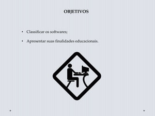 OBJETIVOS
• Classificar os softwares;
• Apresentar suas finalidades educacionais.
 