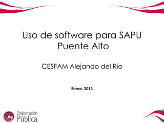 Uso de software para SAPU
        Puente Alto

    CESFAM Alejando del Rio


            Enero 2013
 
