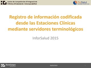 Registro de información codificada
desde las Estaciones Clínicas
mediante servidores terminológicos
InforSalud 2015
03/02/2015 1
 