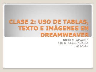 CLASE 2: USO DE TABLAS,
  TEXTO E IMÁGENES EN
          DREAMWEAVER
                 NICOLAS ALVAREZ
              4TO D- SECCUNDARIA
                         LA SALLE
 