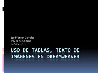 José Venturi Corrales
4°D de secundaria
La Salle-2012

USO DE TABLAS, TEXTO DE
IMÁGENES EN DREAMWEAVER
 
