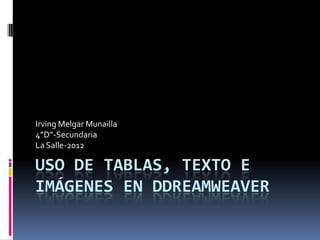Irving Melgar Munailla
4”D”-Secundaria
La Salle-2012

USO DE TABLAS, TEXTO E
IMÁGENES EN DDREAMWEAVER
 