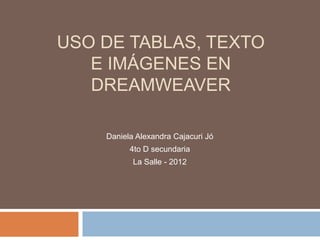 USO DE TABLAS, TEXTO
   E IMÁGENES EN
   DREAMWEAVER

    Daniela Alexandra Cajacuri Jó
          4to D secundaria
           La Salle - 2012
 