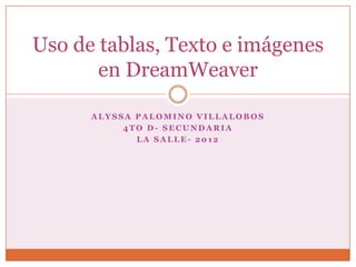 Uso de tablas, Texto e imágenes
       en DreamWeaver

      ALYSSA PALOMINO VILLALOBOS
           4TO D- SECUNDARIA
             LA SALLE- 2012
 