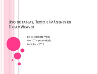 USO DE TABLAS, TEXTO E IMÁGENES EN
DREAMWEAVER

         Sol A. Romero Vela
         4to “D” – secundaria
         La Salle - 2012
 