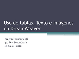 Uso de tablas, Texto e Imágenes
en DreamWeaver
Brayan Fernández S.
4to D – Secundaria
La Salle - 2012
 