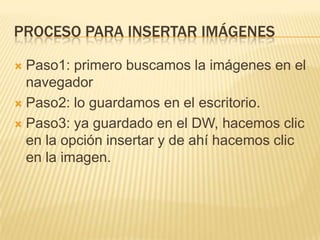 PROCESO PARA INSERTAR IMÁGENES
Paso1: primero buscamos la imágenes en el
navegador
Paso2: lo guardamos en el escritorio.
Paso3: ya guardado en el DW, hacemos clic
en la opción insertar y de ahí hacemos clic
en la imagen.