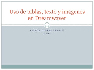 Uso de tablas, texto y imágenes
       en Dreamwaver

        VICTOR DIOSES ARDIAN
                4 “D”
 