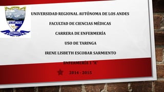 UNIVERSIDAD REGIONAL AUTÓNOMA DE LOS ANDES
FACULTAD DE CIENCIAS MÉDICAS
CARRERA DE ENFERMERÍA
USO DE TARINGA
IRENE LISBETH ESCOBAR SARMIENTO
ENFERMERÍA 1 “A”
2014 - 2015
 