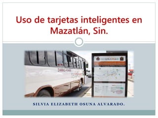 S I L V I A E L I Z A B E T H O S U N A A L V A R A D O .
Uso de tarjetas inteligentes en
Mazatlán, Sin.
 