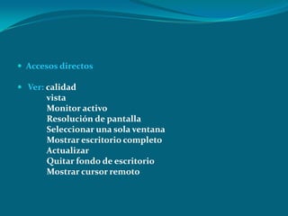  Accesos directos
 Ver: calidad
vista
Monitor activo
Resolución de pantalla
Seleccionar una sola ventana
Mostrar escritorio completo
Actualizar
Quitar fondo de escritorio
Mostrar cursor remoto
 