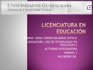 ALUMNA: GEMA YURIRIA BALDERAS SOTELO
   ASIGNATURA: USO DE TECNOLOGIAS EN
                          EDUCACION 2
               ACTIVIDAD INTEGRADORA
                             UNIDAD: 3
                        HILLSBORO OR.
 
