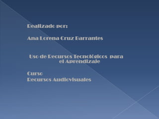 Realizado por:

Ana Lorena Cruz Barrantes


Uso de Recursos Tecnológicos para
          el Aprendizaje

Curso
Recursos Audiovisuales
 