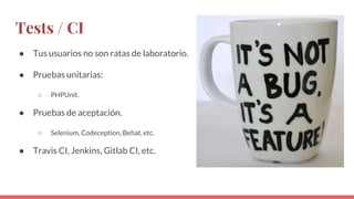 Tests / CI
● Tus usuarios no son ratas de laboratorio.
● Pruebas unitarias:
○ PHPUnit.
● Pruebas de aceptación.
○ Selenium, Codeception, Behat, etc.
● Travis CI, Jenkins, Gitlab CI, etc.
 