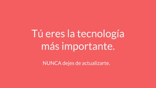 Tú eres la tecnología
más importante.
NUNCA dejes de actualizarte.
 