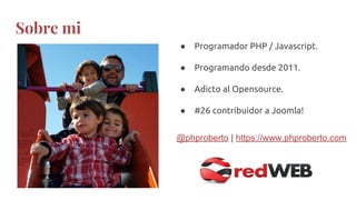 Sobre mi
● Programador PHP / Javascript.
● Programando desde 2011.
● Adicto al Opensource.
● #26 contribuidor a Joomla!
@phproberto | https://www.phproberto.com
 