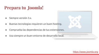 Prepara tu Joomla!
● Siempre versión 3.x.
● Buenas tecnologías requieren un buen hosting.
● Comprueba las dependencias de tus extensiones.
● Usa siempre un buen entorno de desarrollo local.
https://www.joomla.org
 